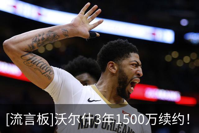 [流言板]沃尔什3年1500万续约！凯记：打满分，这笔续约风险极低